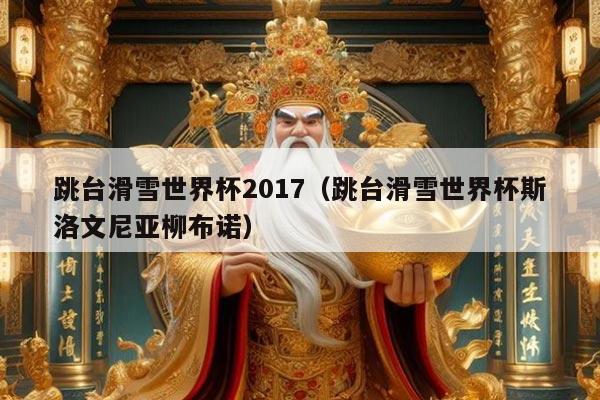 跳台滑雪世界杯2017（跳台滑雪世界杯斯洛文尼亚柳布诺）