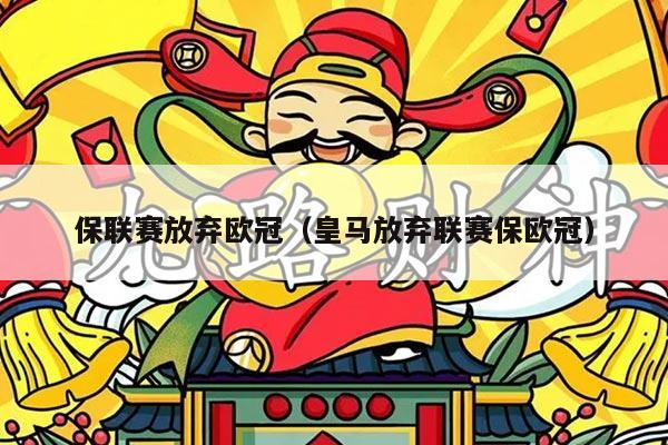 保联赛放弃欧冠（皇马放弃联赛保欧冠）