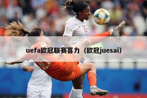 uefa欧冠联赛喜力（欧冠juesai）