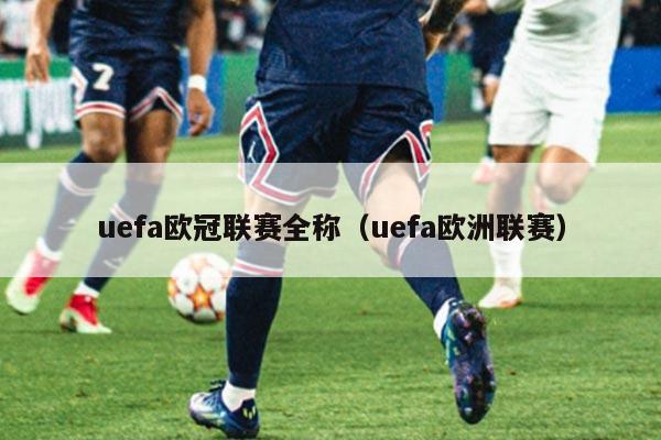 uefa欧冠联赛全称（uefa欧洲联赛）