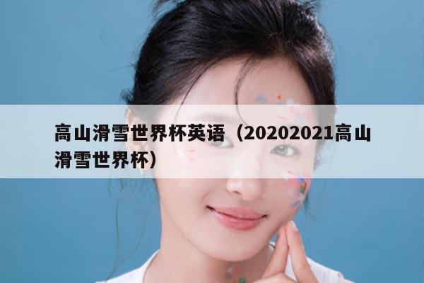 高山滑雪世界杯英语（20202021高山滑雪世界杯）