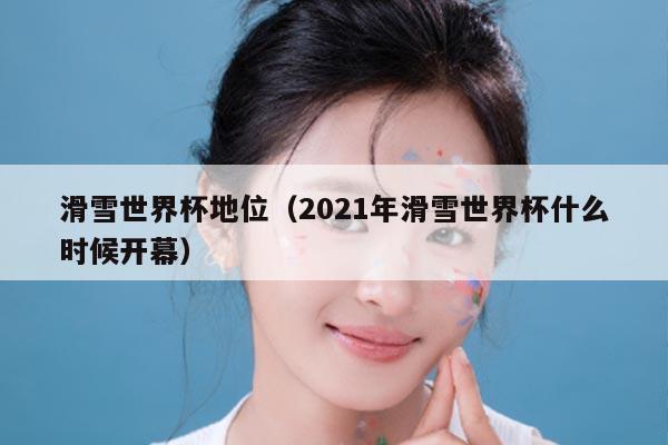 滑雪世界杯地位（2021年滑雪世界杯什么时候开幕）