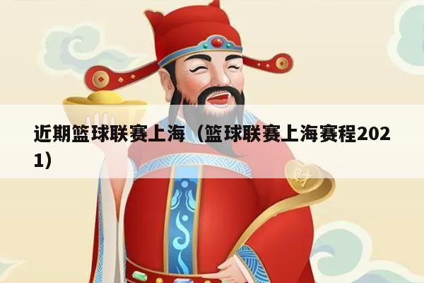 近期篮球联赛上海（篮球联赛上海赛程2021）