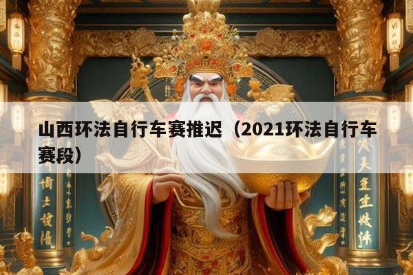 山西环法自行车赛推迟（2021环法自行车赛段）