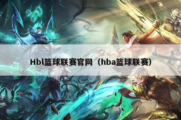 Hbl篮球联赛官网（hba篮球联赛）