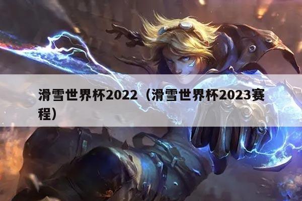 滑雪世界杯2022（滑雪世界杯2023赛程）