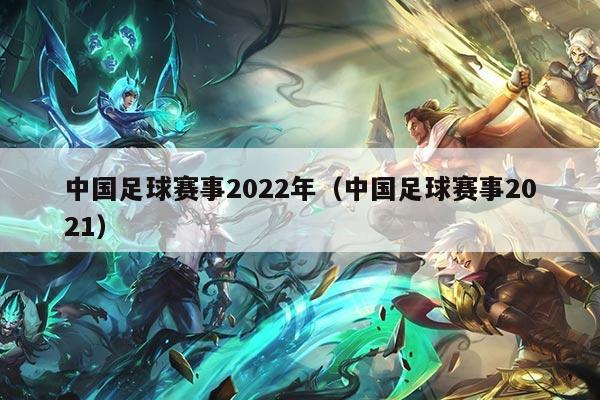 中国足球赛事2022年（中国足球赛事2021）