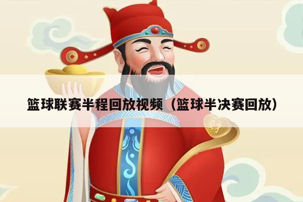 篮球联赛半程回放视频（篮球半决赛回放）