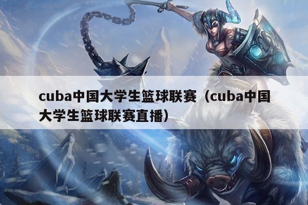 cuba中国大学生篮球联赛（cuba中国大学生篮球联赛直播）