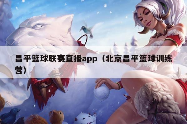 昌平篮球联赛直播app（北京昌平篮球训练营）