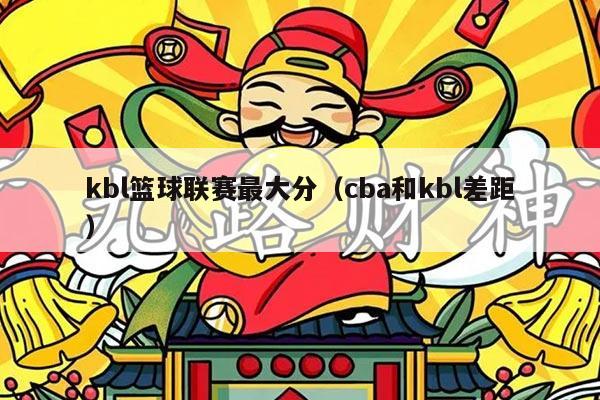 kbl篮球联赛最大分（cba和kbl差距）