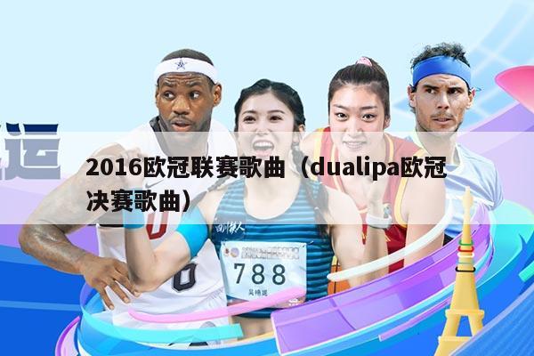 2016欧冠联赛歌曲（dualipa欧冠决赛歌曲）