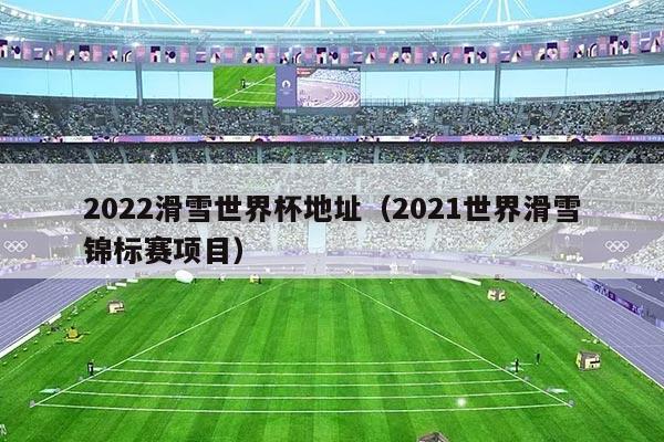 2022滑雪世界杯地址（2021世界滑雪锦标赛项目）