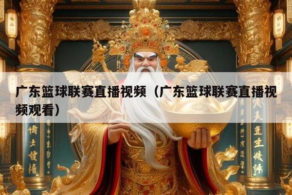 广东篮球联赛直播视频（广东篮球联赛直播视频观看）