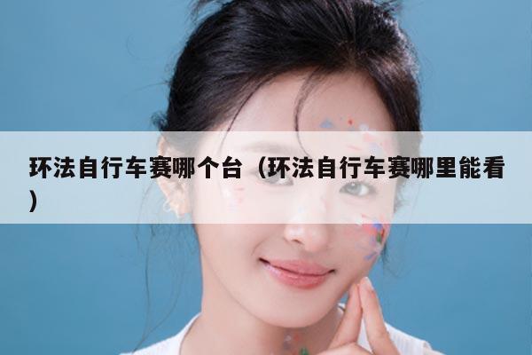 环法自行车赛哪个台（环法自行车赛哪里能看）