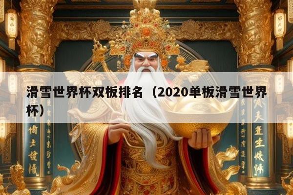 滑雪世界杯双板排名（2020单板滑雪世界杯）