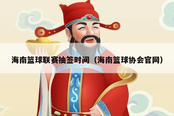 海南篮球联赛抽签时间（海南篮球协会官网）