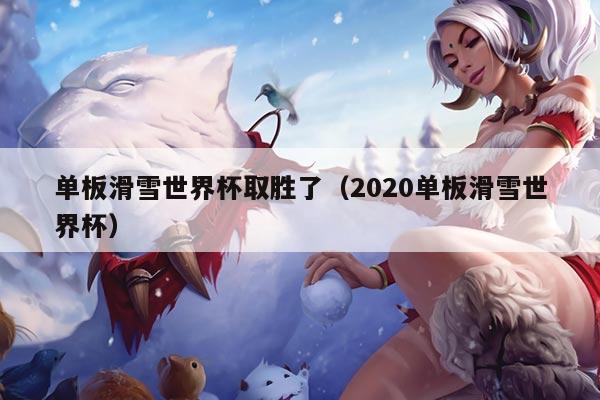 单板滑雪世界杯取胜了（2020单板滑雪世界杯）