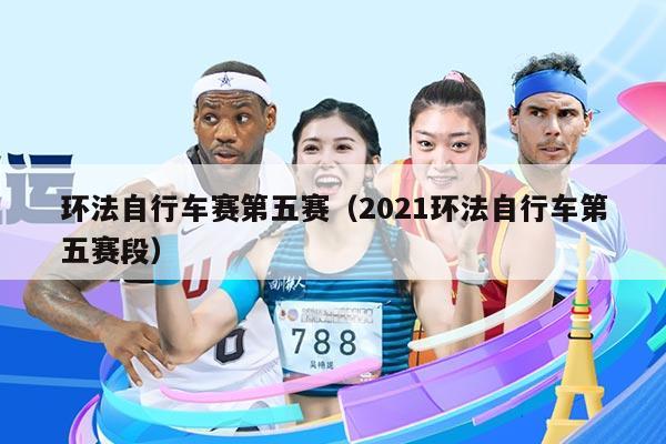 环法自行车赛第五赛（2021环法自行车第五赛段）