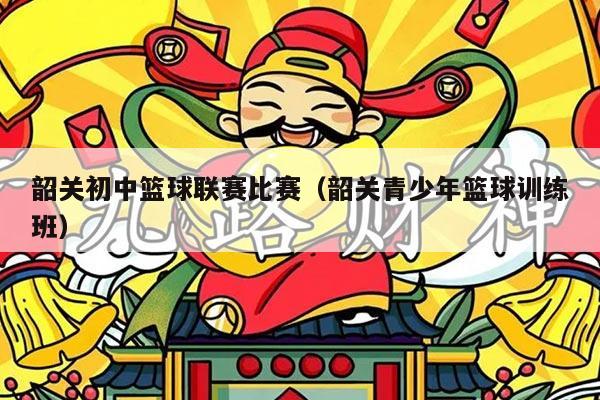 韶关初中篮球联赛比赛（韶关青少年篮球训练班）