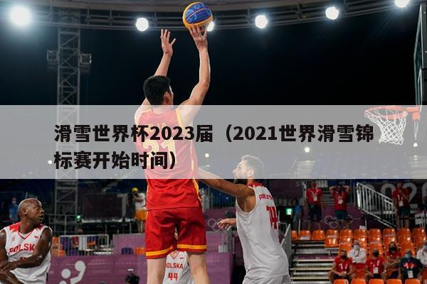 滑雪世界杯2023届（2021世界滑雪锦标赛开始时间）