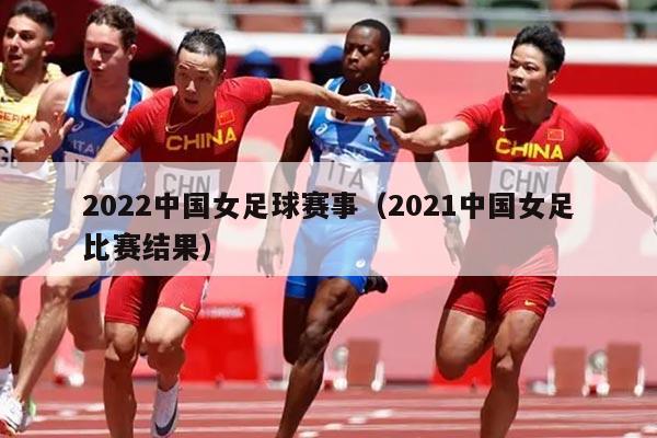 2022中国女足球赛事（2021中国女足比赛结果）