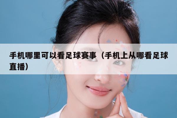 手机哪里可以看足球赛事（手机上从哪看足球直播）