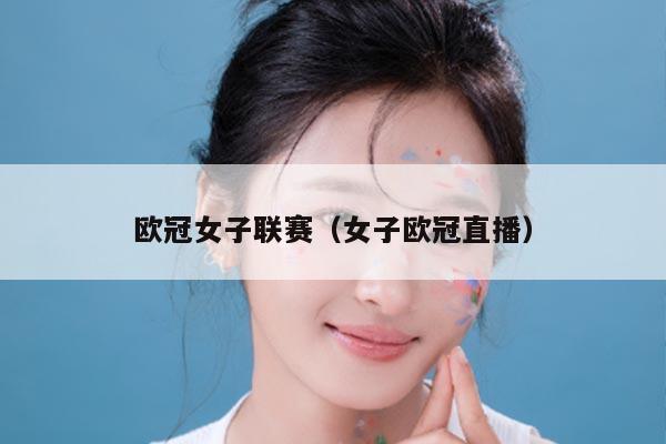 欧冠女子联赛（女子欧冠直播）