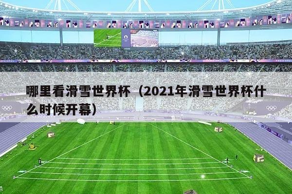 哪里看滑雪世界杯（2021年滑雪世界杯什么时候开幕）