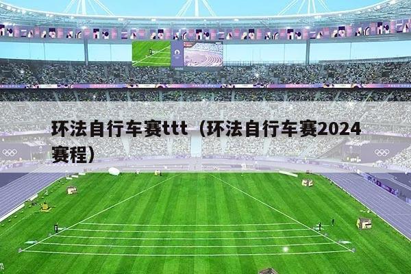 环法自行车赛ttt（环法自行车赛2024赛程）