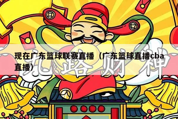 现在广东篮球联赛直播（广东篮球直播cba直播）