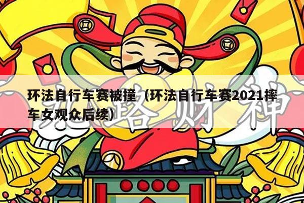 环法自行车赛被撞（环法自行车赛2021摔车女观众后续）