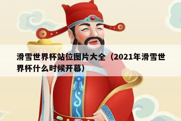 滑雪世界杯站位图片大全（2021年滑雪世界杯什么时候开幕）