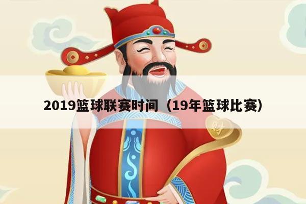 2019篮球联赛时间（19年篮球比赛）