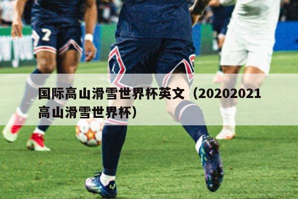 国际高山滑雪世界杯英文（20202021高山滑雪世界杯）