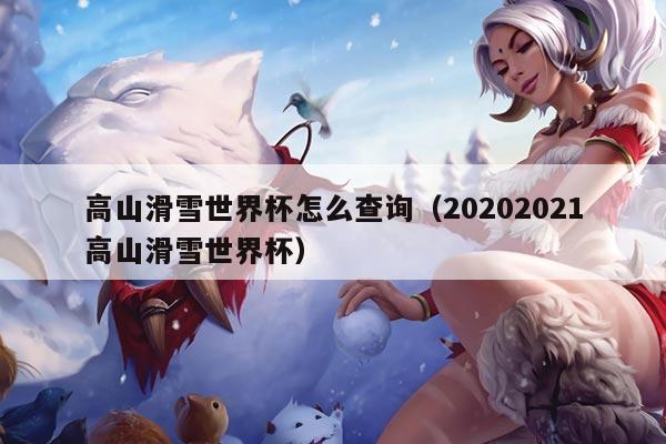 高山滑雪世界杯怎么查询（20202021高山滑雪世界杯）