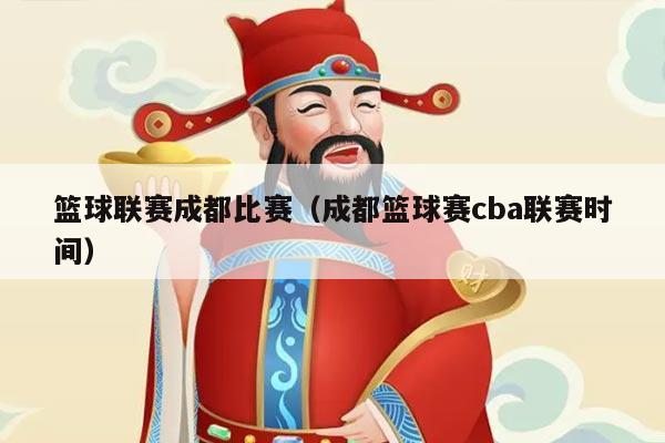 篮球联赛成都比赛（成都篮球赛cba联赛时间）