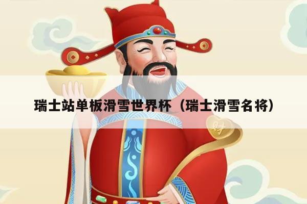 瑞士站单板滑雪世界杯（瑞士滑雪名将）