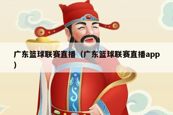 广东篮球联赛直播（广东篮球联赛直播app）