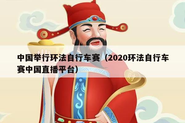 中国举行环法自行车赛（2020环法自行车赛中国直播平台）