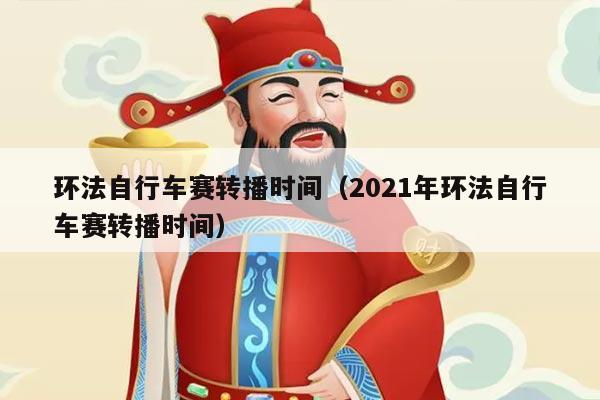 环法自行车赛转播时间（2021年环法自行车赛转播时间）