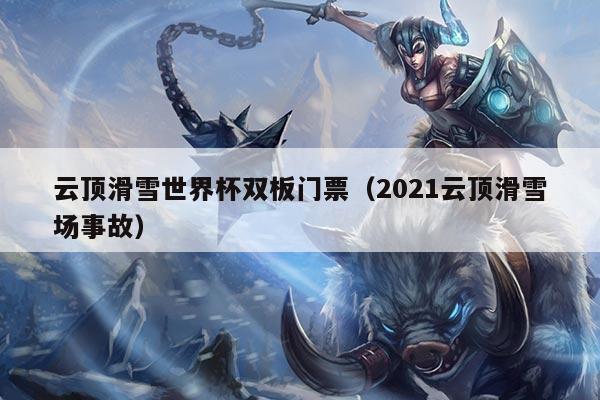 云顶滑雪世界杯双板门票（2021云顶滑雪场事故）