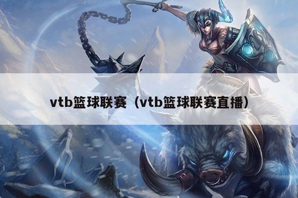 vtb篮球联赛（vtb篮球联赛直播）