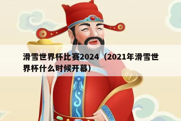 滑雪世界杯比赛2024（2021年滑雪世界杯什么时候开幕）