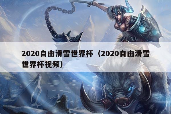 2020自由滑雪世界杯（2020自由滑雪世界杯视频）