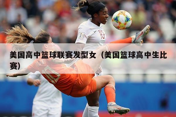 美国高中篮球联赛发型女（美国篮球高中生比赛）