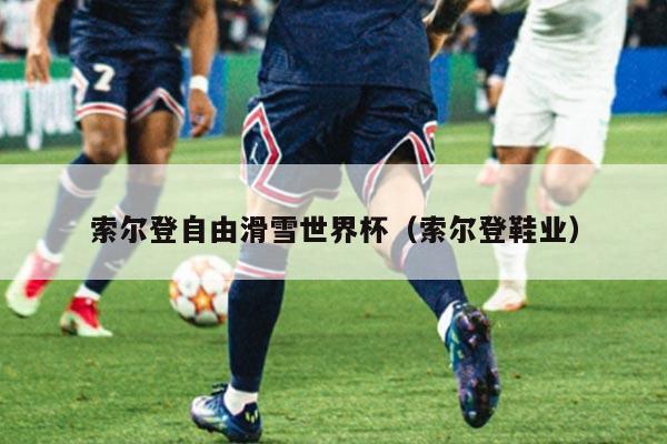 索尔登自由滑雪世界杯（索尔登鞋业）