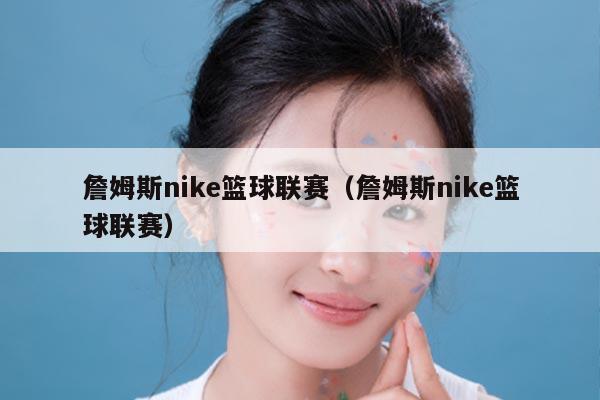 詹姆斯nike篮球联赛（詹姆斯nike篮球联赛）