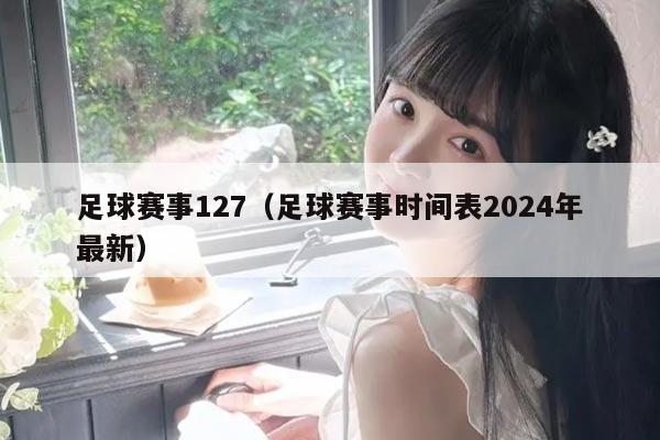 足球赛事127（足球赛事时间表2024年最新）