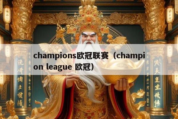 champions欧冠联赛（champion league 欧冠）